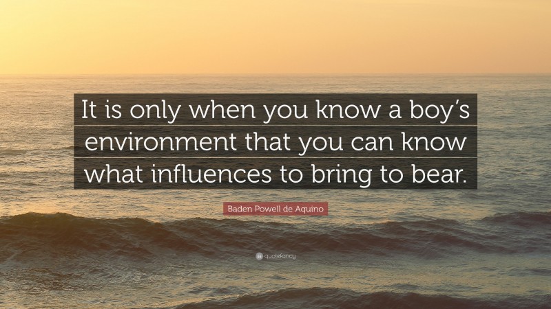 Baden Powell de Aquino Quote: “It is only when you know a boy’s environment that you can know what influences to bring to bear.”