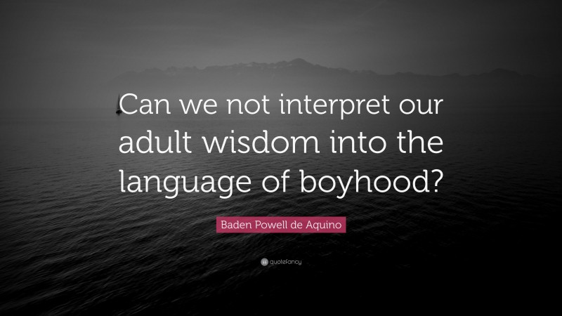 Baden Powell de Aquino Quote: “Can we not interpret our adult wisdom into the language of boyhood?”
