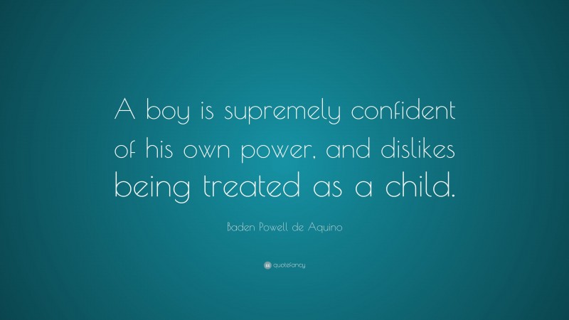 Baden Powell de Aquino Quote: “A boy is supremely confident of his own power, and dislikes being treated as a child.”