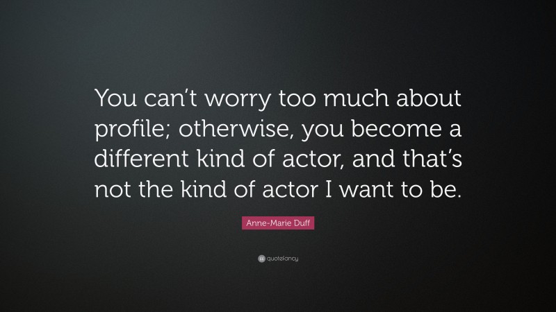 Anne-Marie Duff Quote: “You can’t worry too much about profile; otherwise, you become a different kind of actor, and that’s not the kind of actor I want to be.”