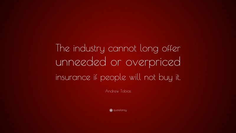 Andrew Tobias Quote: “The industry cannot long offer unneeded or overpriced insurance if people will not buy it.”