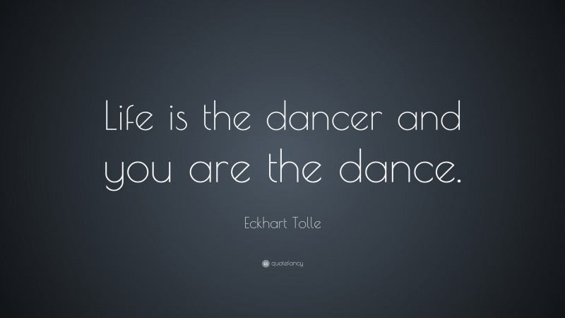 Eckhart Tolle Quote: “Life is the dancer and you are the dance.”