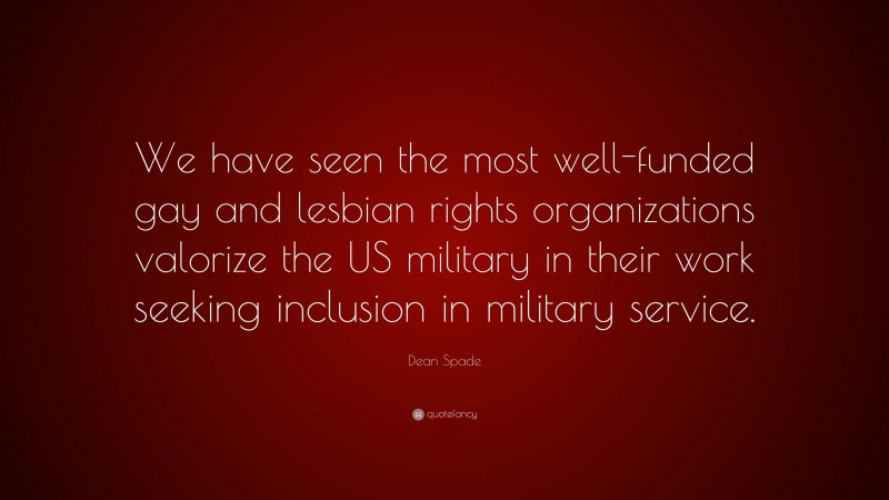 Dean Spade Quote: “We have seen the most well-funded gay and lesbian rights organizations valorize the US military in their work seeking inclusion in military service.”