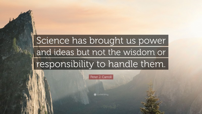 Peter J. Carroll Quote: “Science has brought us power and ideas but not the wisdom or responsibility to handle them.”