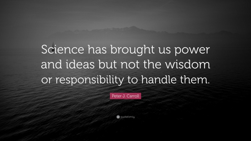Peter J. Carroll Quote: “Science has brought us power and ideas but not the wisdom or responsibility to handle them.”