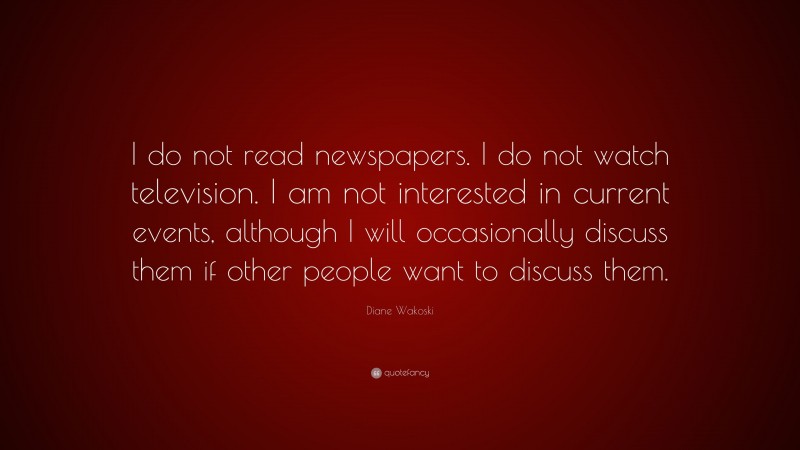 Diane Wakoski Quote: “I do not read newspapers. I do not watch television. I am not interested in current events, although I will occasionally discuss them if other people want to discuss them.”