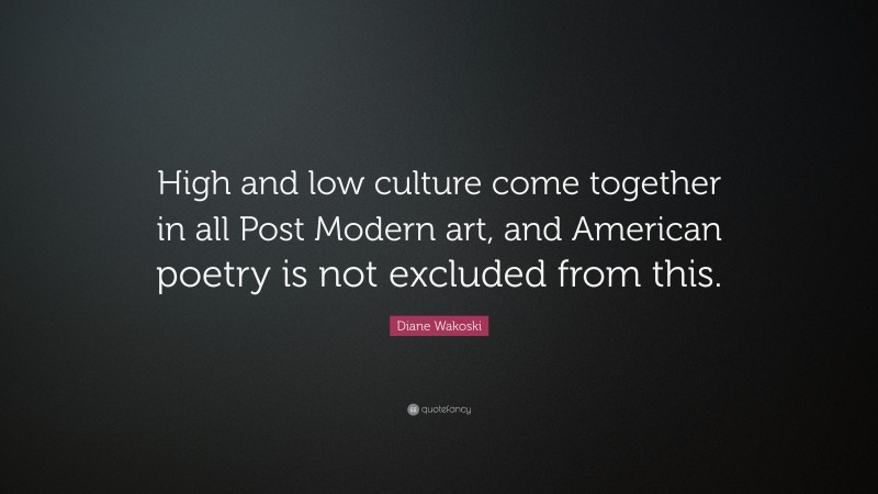 Diane Wakoski Quote: “High and low culture come together in all Post Modern art, and American poetry is not excluded from this.”