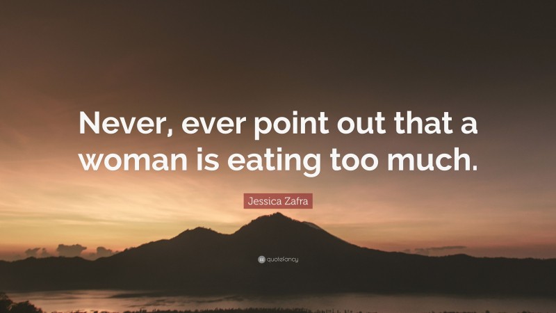 Jessica Zafra Quote: “Never, ever point out that a woman is eating too much.”