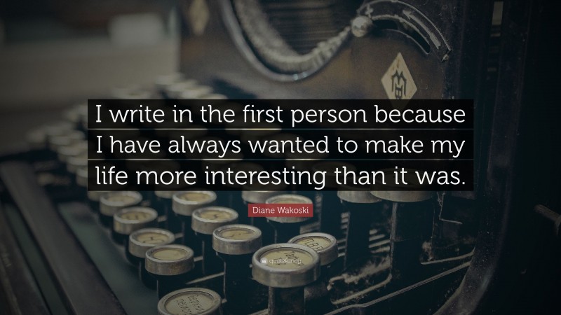 Diane Wakoski Quote: “I write in the first person because I have always wanted to make my life more interesting than it was.”