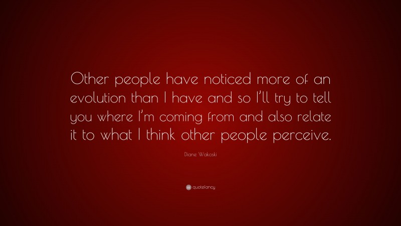 Diane Wakoski Quote: “Other people have noticed more of an evolution than I have and so I’ll try to tell you where I’m coming from and also relate it to what I think other people perceive.”