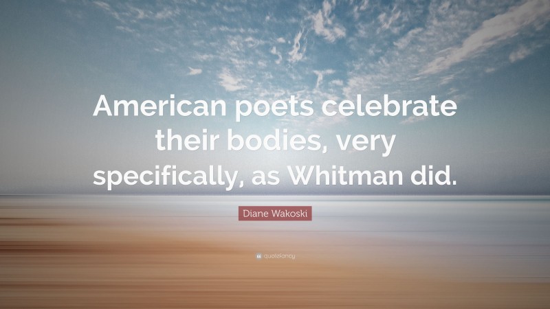 Diane Wakoski Quote: “American poets celebrate their bodies, very specifically, as Whitman did.”