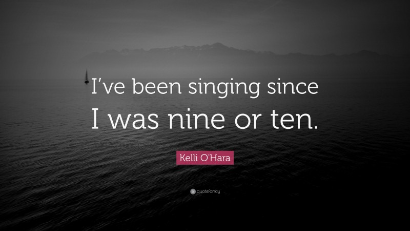 Kelli O'Hara Quote: “I’ve been singing since I was nine or ten.”
