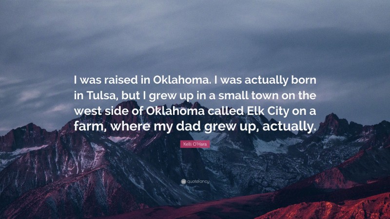 Kelli O'Hara Quote: “I was raised in Oklahoma. I was actually born in Tulsa, but I grew up in a small town on the west side of Oklahoma called Elk City on a farm, where my dad grew up, actually.”
