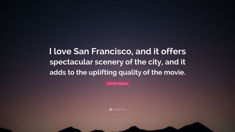 Tommy Wiseau Quote: “I love San Francisco, and it offers spectacular scenery of the city, and it adds to the uplifting quality of the movie.”