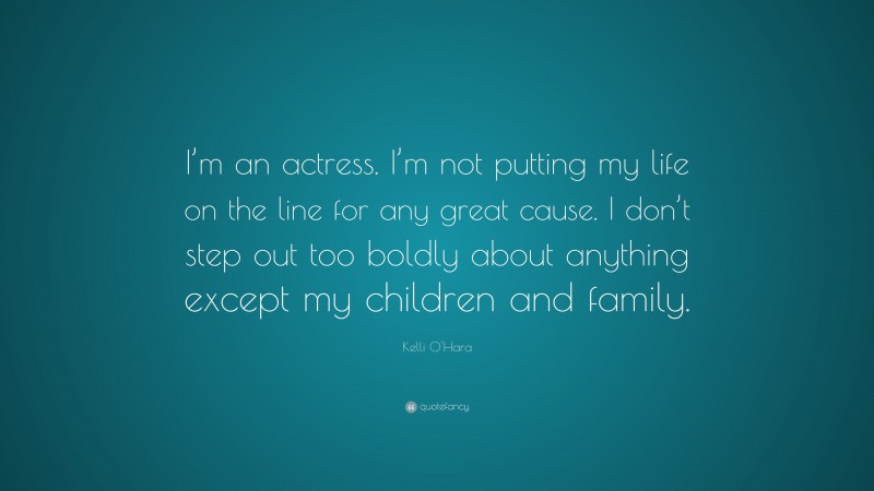 Kelli O'Hara Quote: “I’m an actress. I’m not putting my life on the line for any great cause. I don’t step out too boldly about anything except my children and family.”