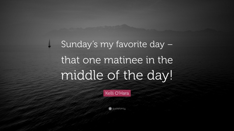 Kelli O'Hara Quote: “Sunday’s my favorite day – that one matinee in the middle of the day!”