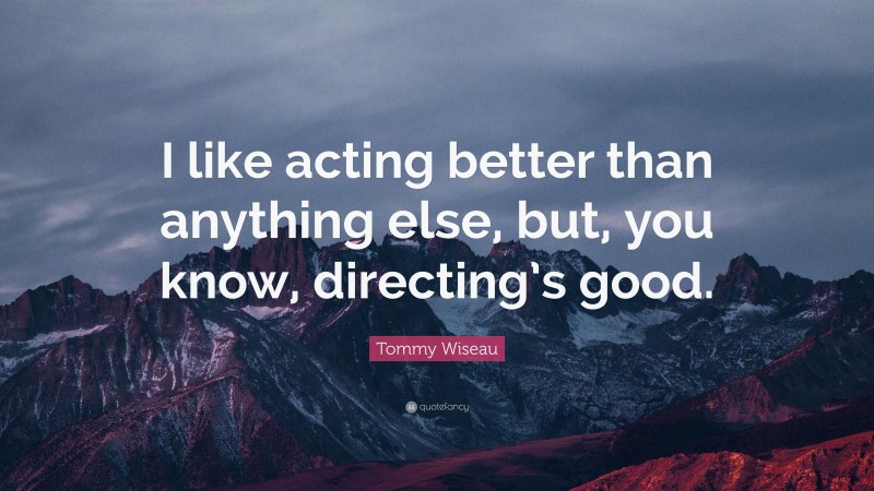 Tommy Wiseau Quote: “I like acting better than anything else, but, you know, directing’s good.”