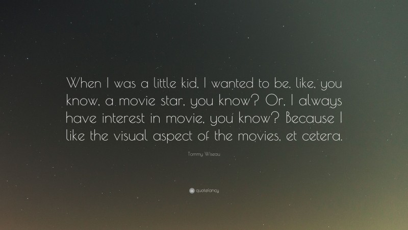 Tommy Wiseau Quote: “When I was a little kid, I wanted to be, like, you know, a movie star, you know? Or, I always have interest in movie, you know? Because I like the visual aspect of the movies, et cetera.”