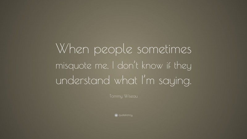 Tommy Wiseau Quote: “When people sometimes misquote me, I don’t know if they understand what I’m saying.”