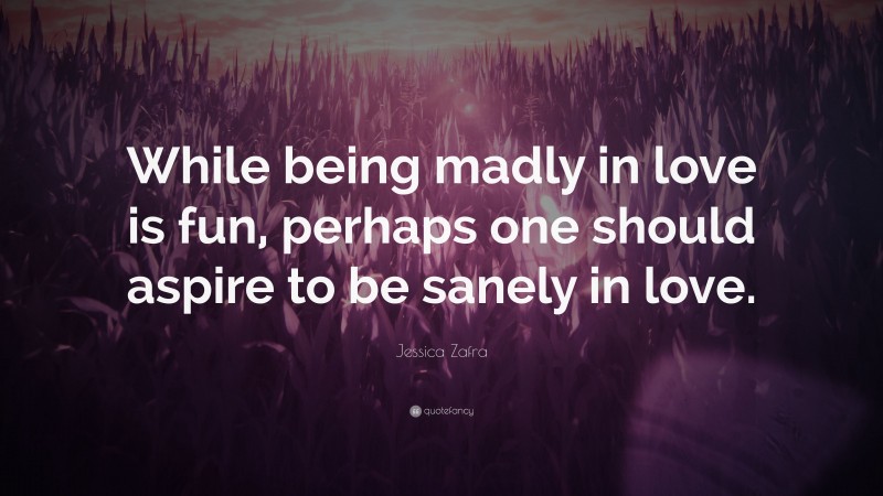 Jessica Zafra Quote: “While being madly in love is fun, perhaps one should aspire to be sanely in love.”