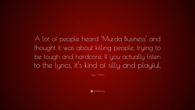 Iggy Azalea Quote: “A lot of people heard ‘Murda Business’ and thought it was about killing people, trying to be tough and hardcore. If you actually listen to the lyrics, it’s kind of silly and playful.”
