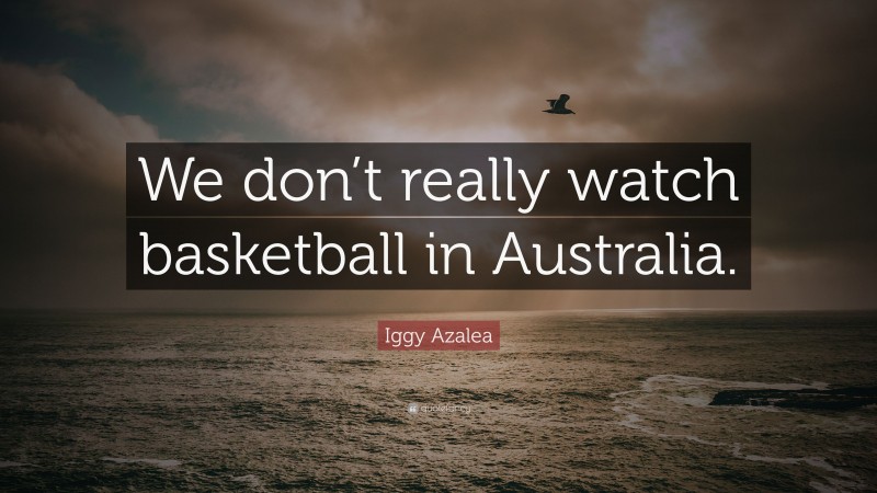 Iggy Azalea Quote: “We don’t really watch basketball in Australia.”