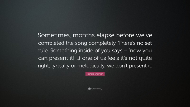 Richard Sherman Quote: “Sometimes, months elapse before we’ve completed the song completely. There’s no set rule. Something inside of you says – ‘now you can present it!’ If one of us feels it’s not quite right, lyrically or melodically, we don’t present it.”