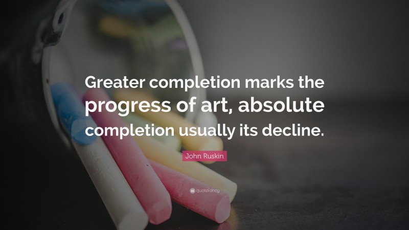 John Ruskin Quote: “Greater completion marks the progress of art, absolute completion usually its decline.”