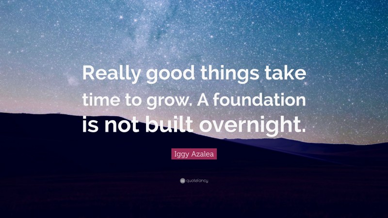 Iggy Azalea Quote: “Really good things take time to grow. A foundation is not built overnight.”