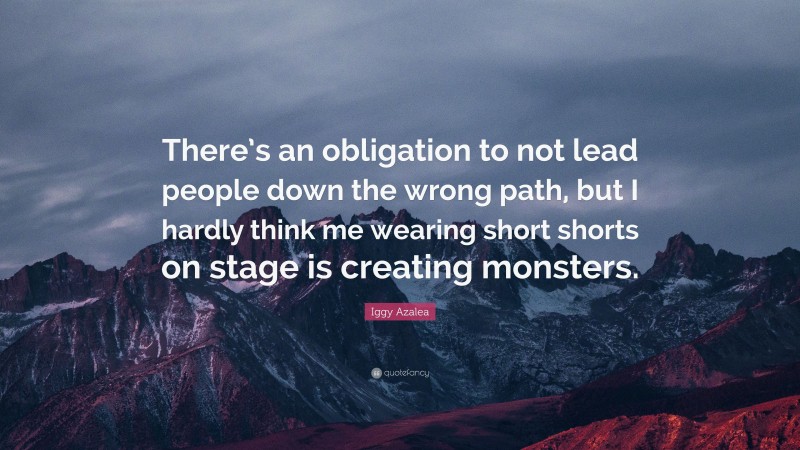 Iggy Azalea Quote: “There’s an obligation to not lead people down the wrong path, but I hardly think me wearing short shorts on stage is creating monsters.”