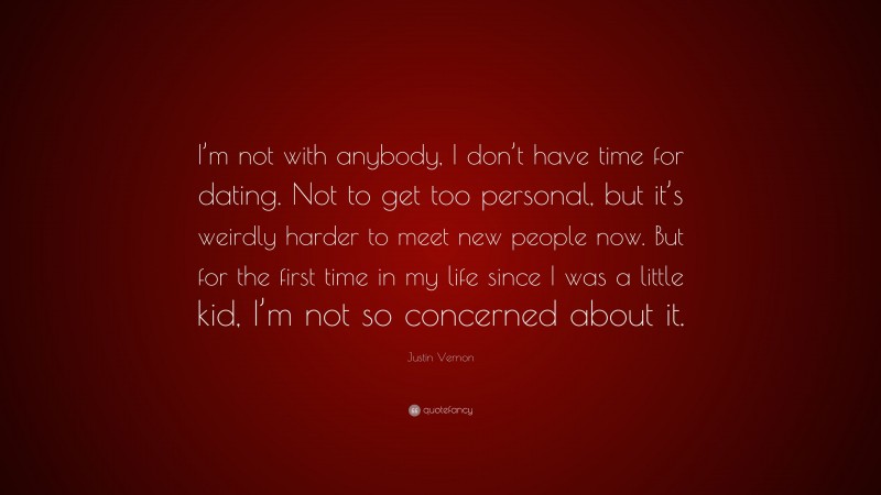 Justin Vernon Quote: “I’m not with anybody, I don’t have time for dating. Not to get too personal, but it’s weirdly harder to meet new people now. But for the first time in my life since I was a little kid, I’m not so concerned about it.”