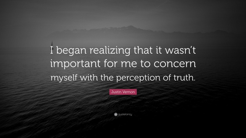 Justin Vernon Quote: “I began realizing that it wasn’t important for me to concern myself with the perception of truth.”