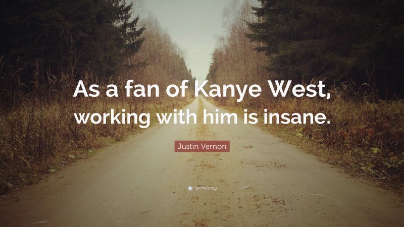 Justin Vernon Quote: “As a fan of Kanye West, working with him is insane.”