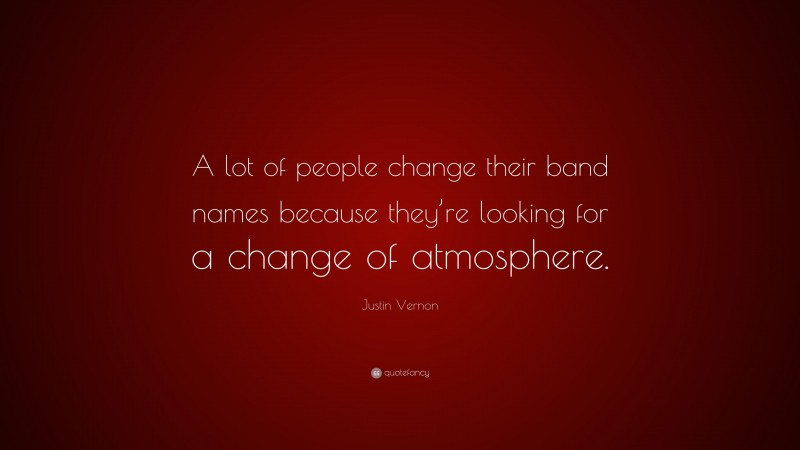 Justin Vernon Quote: “A lot of people change their band names because they’re looking for a change of atmosphere.”