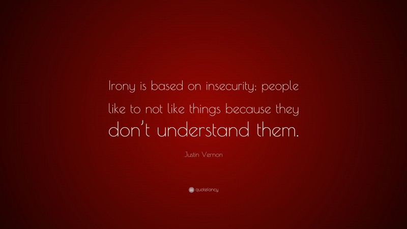 Justin Vernon Quote: “Irony is based on insecurity; people like to not like things because they don’t understand them.”