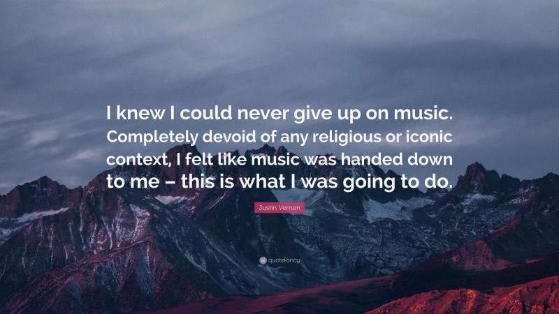 Justin Vernon Quote: “I knew I could never give up on music. Completely devoid of any religious or iconic context, I felt like music was handed down to me – this is what I was going to do.”