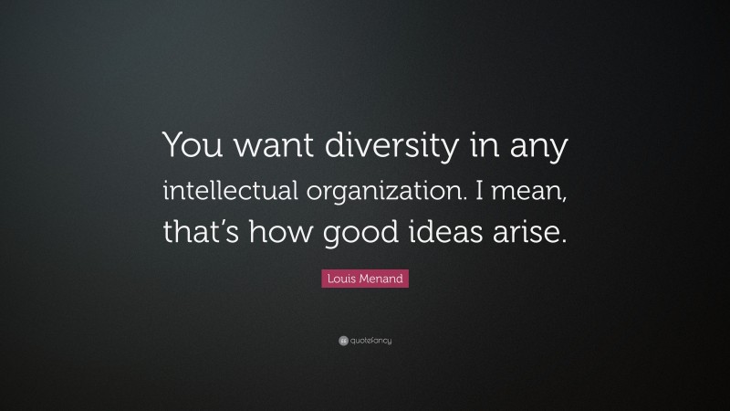 Louis Menand Quote: “You want diversity in any intellectual organization. I mean, that’s how good ideas arise.”