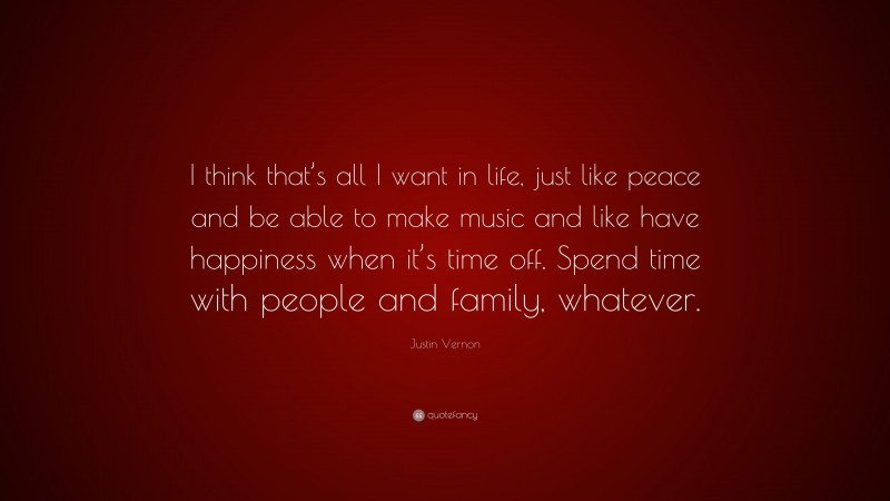 Justin Vernon Quote: “I think that’s all I want in life, just like peace and be able to make music and like have happiness when it’s time off. Spend time with people and family, whatever.”