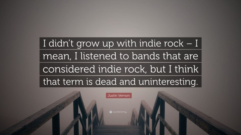 Justin Vernon Quote: “I didn’t grow up with indie rock – I mean, I listened to bands that are considered indie rock, but I think that term is dead and uninteresting.”