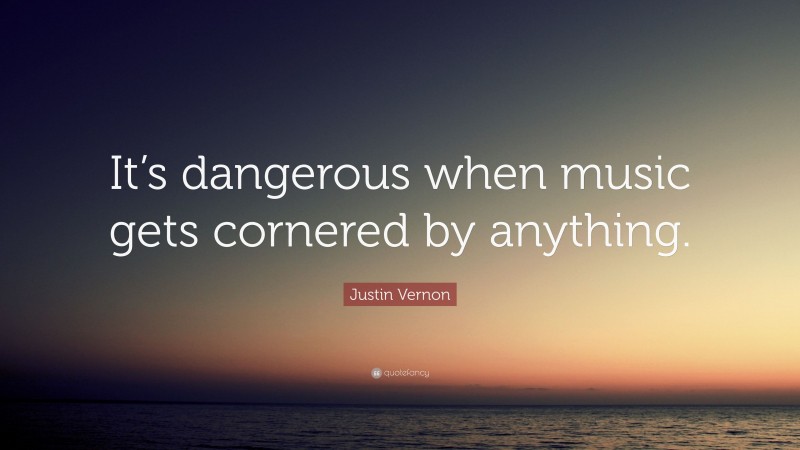Justin Vernon Quote: “It’s dangerous when music gets cornered by anything.”