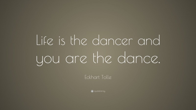 Eckhart Tolle Quote: “Life is the dancer and you are the dance.”
