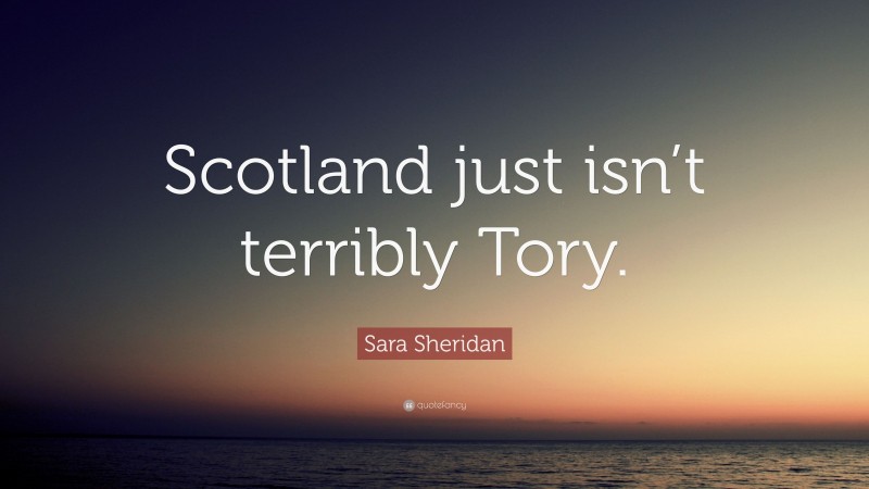 Sara Sheridan Quote: “Scotland just isn’t terribly Tory.”