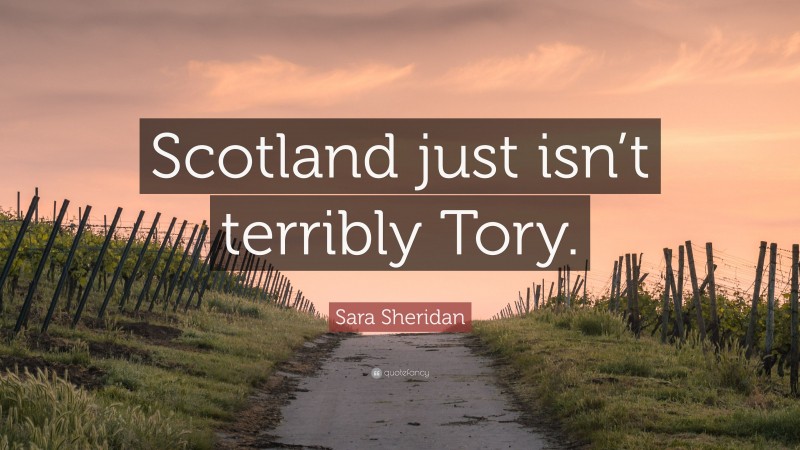 Sara Sheridan Quote: “Scotland just isn’t terribly Tory.”