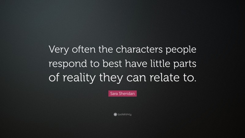 Sara Sheridan Quote: “Very often the characters people respond to best have little parts of reality they can relate to.”