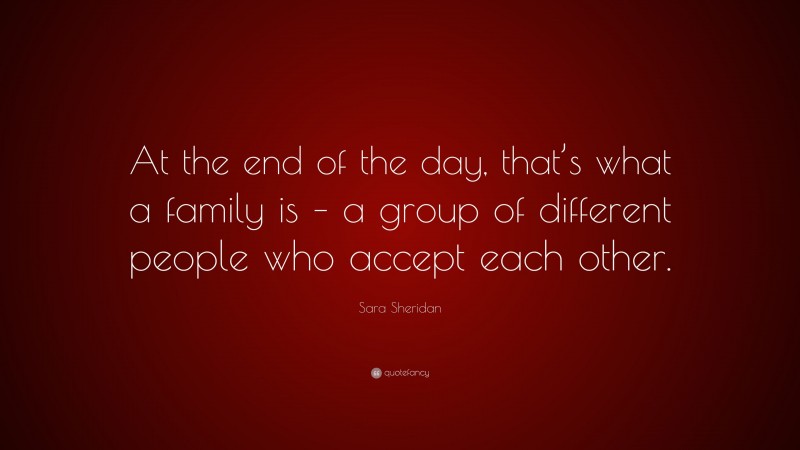 Sara Sheridan Quote: “At the end of the day, that’s what a family is – a group of different people who accept each other.”