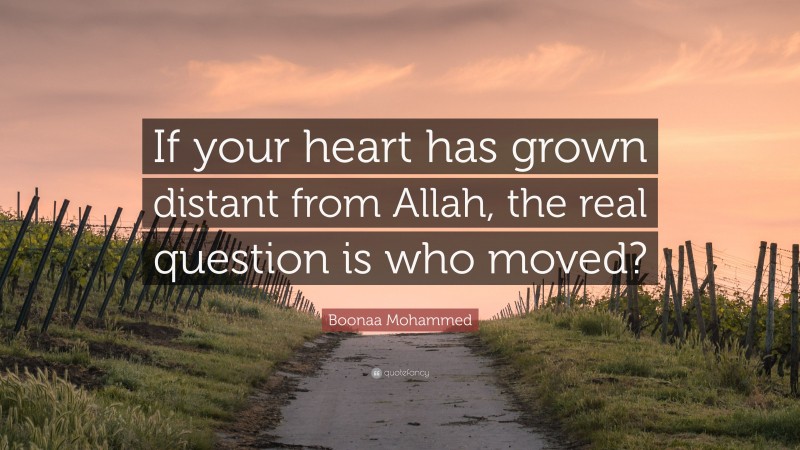 Boonaa Mohammed Quote: “If your heart has grown distant from Allah, the real question is who moved?”