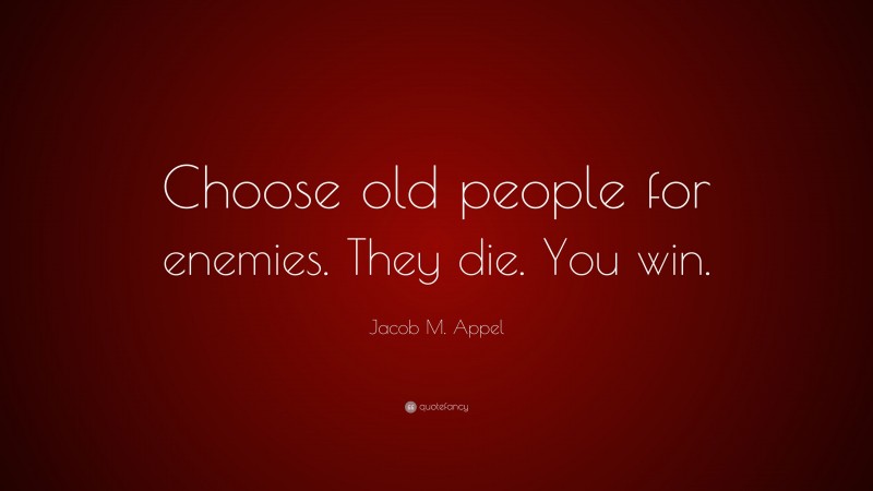 Jacob M. Appel Quote: “Choose old people for enemies. They die. You win.”