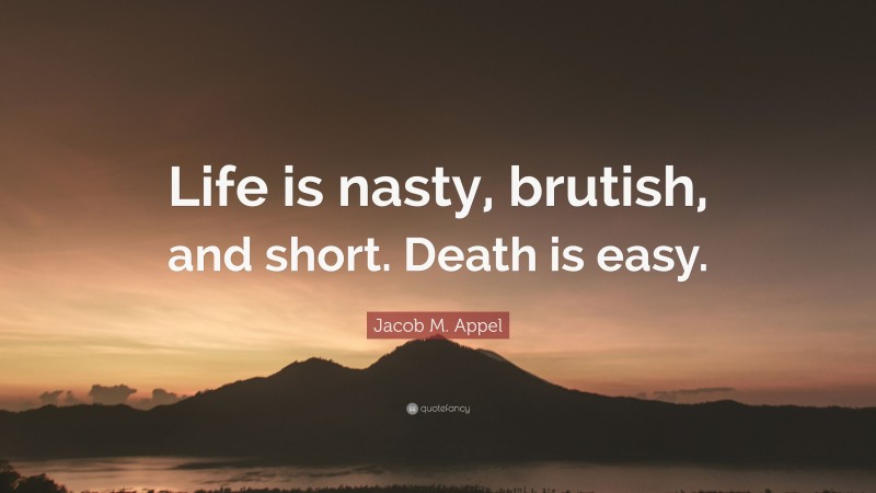 Jacob M. Appel Quote: “Life is nasty, brutish, and short. Death is easy.”
