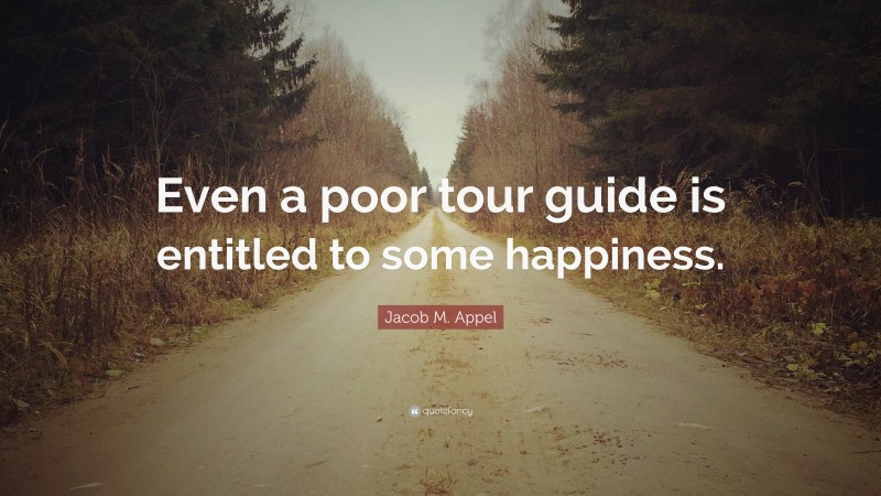 Jacob M. Appel Quote: “Even a poor tour guide is entitled to some happiness.”