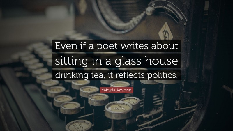 Yehuda Amichai Quote: “Even if a poet writes about sitting in a glass house drinking tea, it reflects politics.”